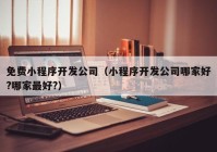 免费小程序开发公司（小程序开发公司哪家好?哪家最好?）