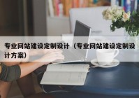 专业网站建设定制设计（专业网站建设定制设计方案）