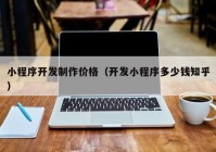 小程序开发制作价格（开发小程序多少钱知乎）