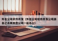 外包公司软件开发（外包公司软件开发公司派自己去跟其他公司一起办公）