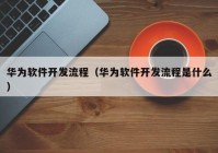 华为软件开发流程（华为软件开发流程是什么）